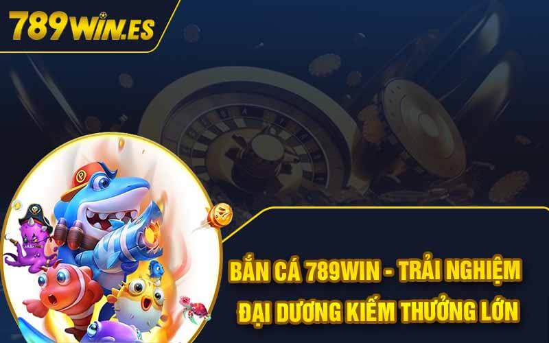 Bắn Cá 789Win - Trải Nghiệm Đại Dương Kiếm Thưởng Lớn