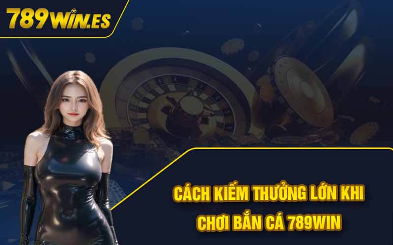 Bắn Cá 789Win - Trải Nghiệm Đại Dương Kiếm Thưởng Lớn