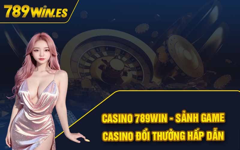 Casino 789Win - Sảnh Game Casino Đổi Thưởng Hấp Dẫn