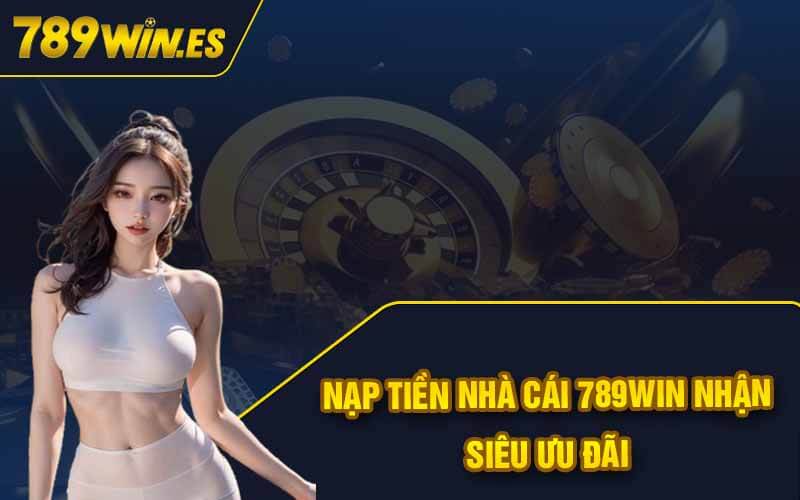 Nạp Tiền 789Win -Hướng Dẫn An Toàn Mới Nhất 2024