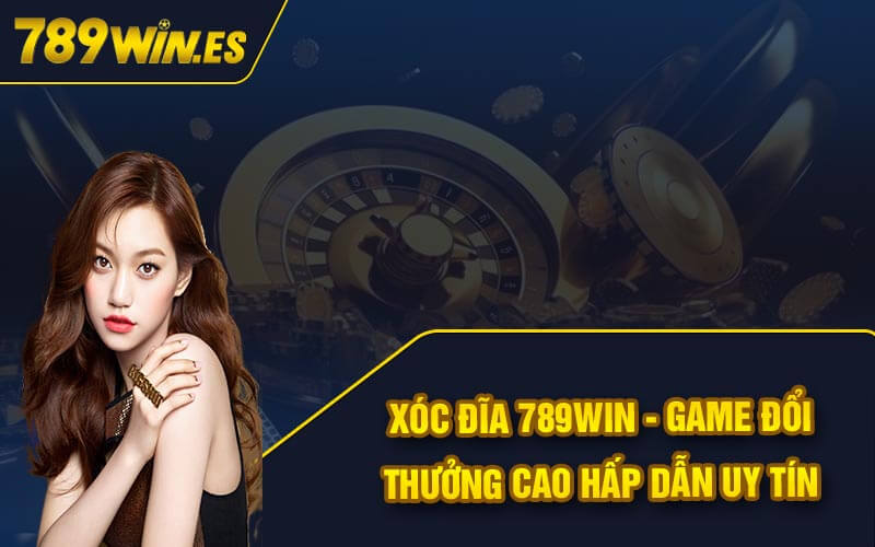 Xóc Đĩa 789Win - Game Đổi Thưởng Cao Hấp Dẫn Uy Tín