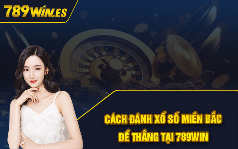 Cách đánh Xổ Số Miền Bắc để thắng tại 789Win